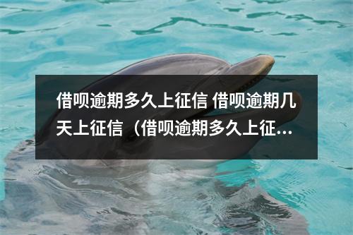 借呗逾期多久上征信 借呗逾期几天上征信(借呗逾期多久上征信记录)
