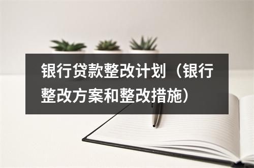 银行贷款整改计划（银行整改方案和整改措施）