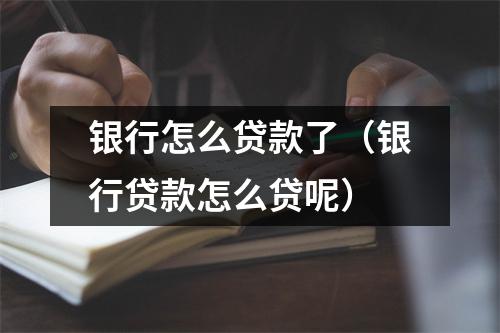 银行怎么贷款了(银行贷款怎么贷呢)