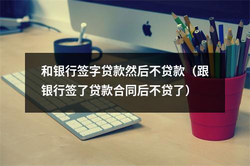 和银行签字贷款然后不贷款（跟银行签了贷款合同后不贷了）