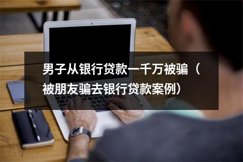 男子从银行贷款一千万被骗（被朋友骗去银行贷款案例）