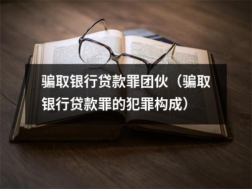 骗取银行贷款罪团伙（骗取银行贷款罪的犯罪构成）