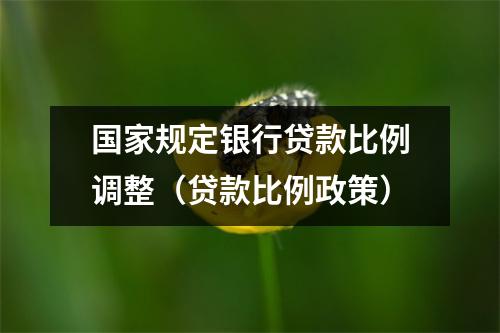 国家规定银行贷款比例调整（贷款比例政策）