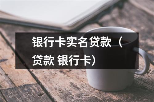 银行卡实名贷款（贷款 银行卡）