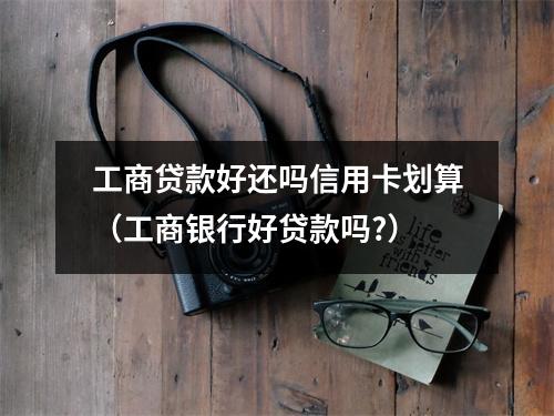 工商贷款好还吗信用卡划算(工商银行好贷款吗?)