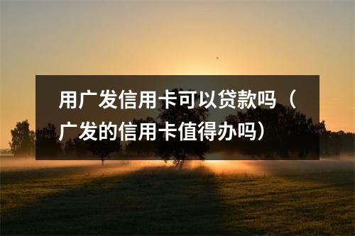 用广发信用卡可以贷款吗（广发的信用卡值得办吗）