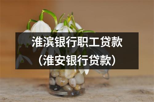 淮滨银行职工贷款（淮安银行贷款）