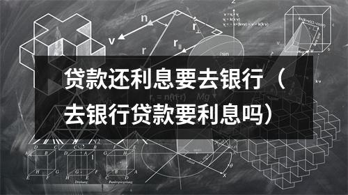 贷款还利息要去银行（去银行贷款要利息吗）