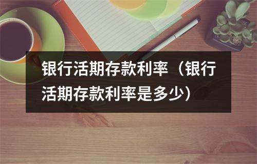 银行活期存款利率（银行活期存款利率是多少）