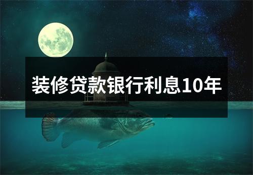 装修贷款银行利息10年