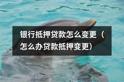 银行抵押贷款怎么变更（怎么办贷款抵押变更）