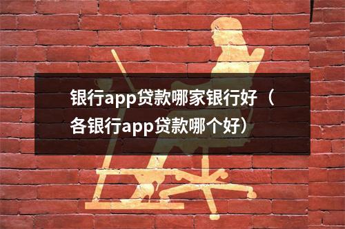 银行app贷款哪家银行好（各银行app贷款哪个好）