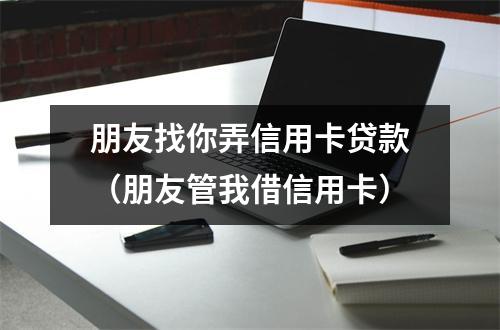 朋友找你弄信用卡贷款（朋友管我借信用卡）