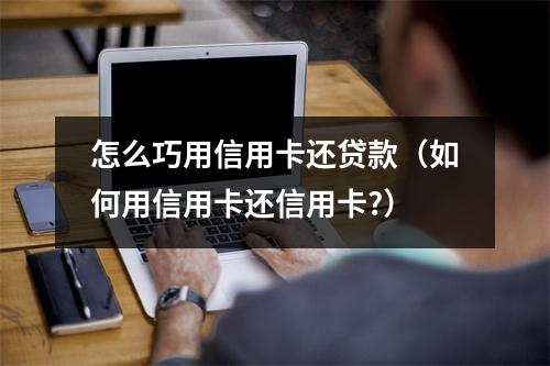 怎么巧用信用卡还贷款（如何用信用卡还信用卡?）