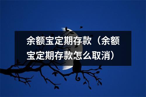 余额宝定期存款（余额宝定期存款怎么取消）