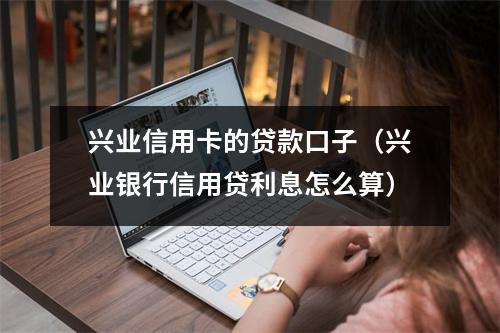 兴业信用卡的贷款口子（兴业银行信用贷利息怎么算）