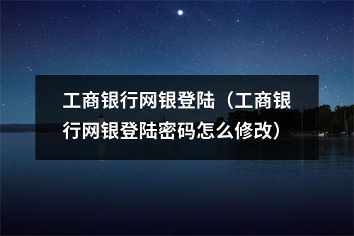 工商银行网银登陆（工商银行网银登陆密码怎么修改）