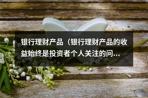 银行理财产品（银行理财产品的收益始终是投资者个人关注的问题）