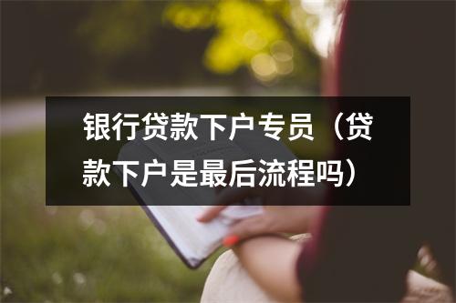 银行贷款下户专员（贷款下户是最后流程吗）