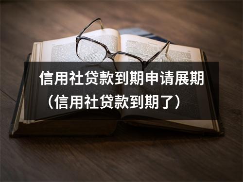 信用社贷款到期申请展期（信用社贷款到期了）