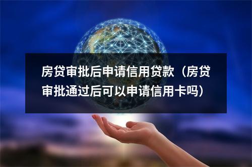 房贷审批后申请信用贷款（房贷审批通过后可以申请信用卡吗）