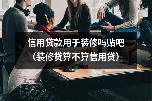 信用贷款用于装修吗贴吧（装修贷算不算信用贷）