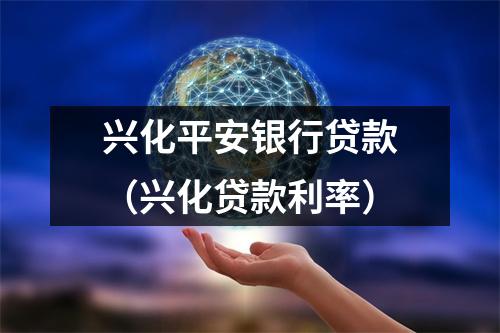 兴化平安银行贷款(兴化贷款利率)