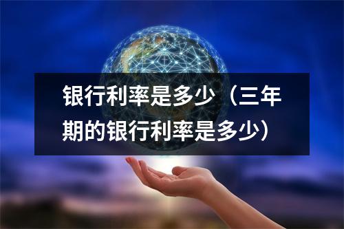 银行利率是多少（三年期的银行利率是多少）
