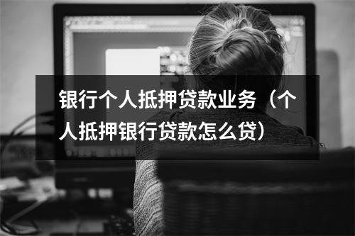 银行个人抵押贷款业务（个人抵押银行贷款怎么贷）