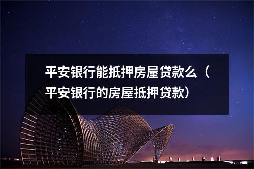 平安银行能抵押房屋贷款么（平安银行的房屋抵押贷款）