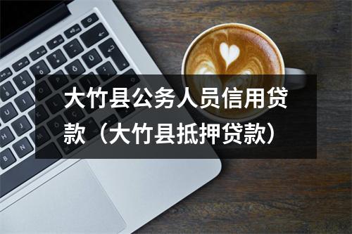 大竹县公务人员信用贷款（大竹县抵押贷款）