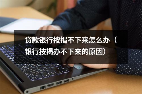 贷款银行按揭不下来怎么办（银行按揭办不下来的原因）