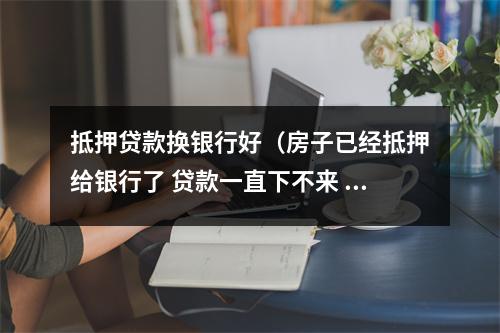 抵押贷款换银行好（房子已经抵押给银行了 贷款一直下不来 可以换银行贷吗）