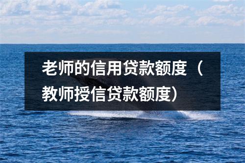 老师的信用贷款额度（教师授信贷款额度）