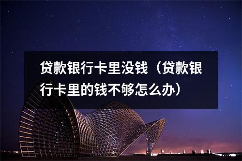 贷款银行卡里没钱（贷款银行卡里的钱不够怎么办）