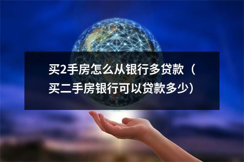 买2手房怎么从银行多贷款（买二手房银行可以贷款多少）