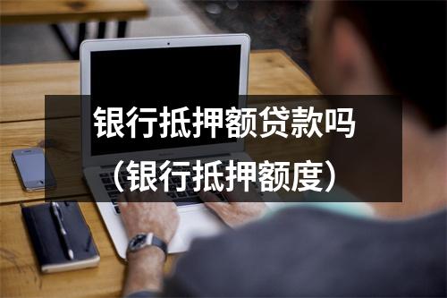银行抵押额贷款吗（银行抵押额度）