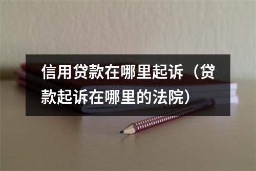 信用贷款在哪里起诉（贷款起诉在哪里的法院）