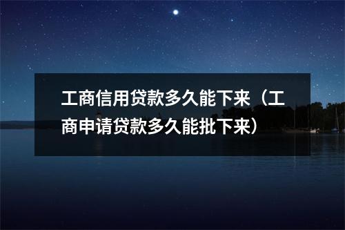 工商信用贷款多久能下来（工商申请贷款多久能批下来）