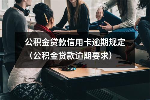 公积金贷款信用卡逾期规定（公积金贷款逾期要求）