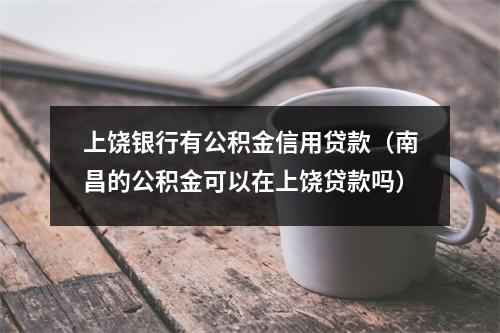 上饶银行有公积金信用贷款（南昌的公积金可以在上饶贷款吗）