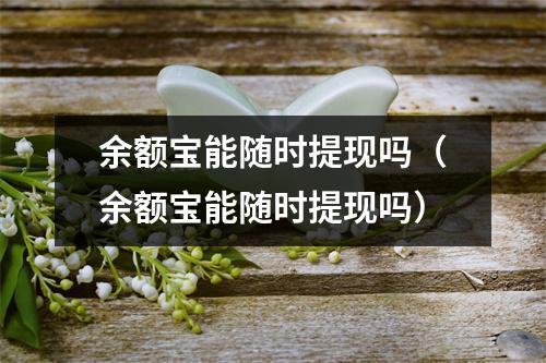 余额宝能随时提现吗（余额宝能随时提现吗）