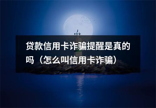 贷款信用卡诈骗提醒是真的吗(怎么叫信用卡诈骗)