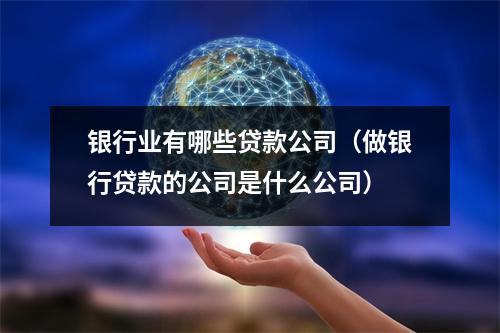 银行业有哪些贷款公司（做银行贷款的公司是什么公司）