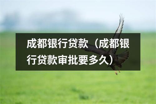 成都银行贷款（成都银行贷款审批要多久）