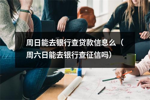周日能去银行查贷款信息么(周六日能去银行查征信吗)