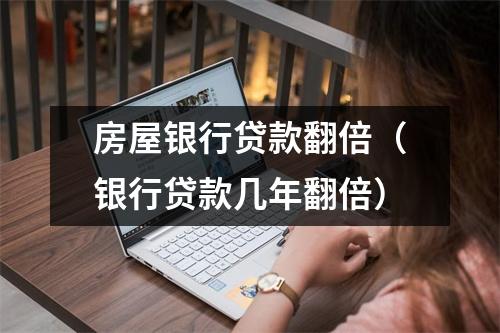 房屋银行贷款翻倍（银行贷款几年翻倍）