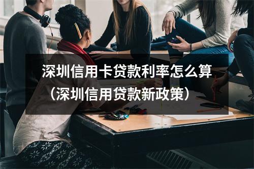 深圳信用卡贷款利率怎么算（深圳信用贷款新政策）