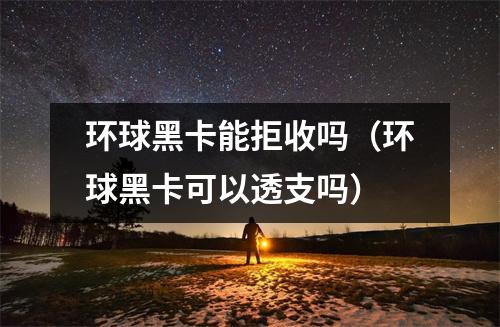 环球黑卡能拒收吗（环球黑卡可以透支吗）