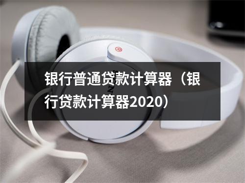 银行普通贷款计算器（银行贷款计算器2020）